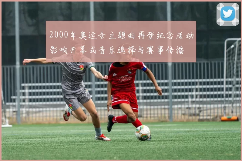2000年奥运会主题曲再登纪念活动影响开幕式音乐选择与赛事传播