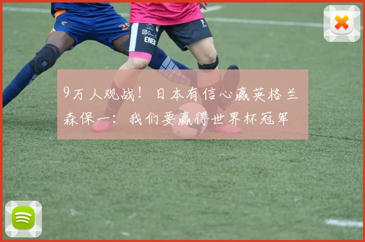 9万人观战！日本有信心赢英格兰 森保一：我们要赢得世界杯冠军