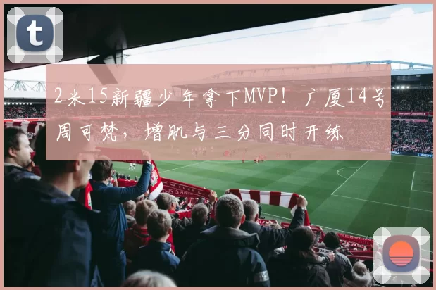 2米15新疆少年拿下MVP！广厦14号周可梵，增肌与三分同时开练