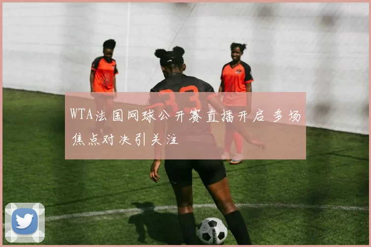 WTA法国网球公开赛直播开启 多场焦点对决引关注