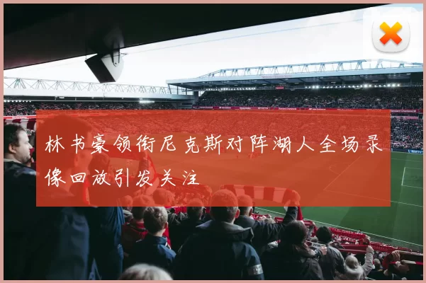 林书豪领衔尼克斯对阵湖人全场录像回放引发关注