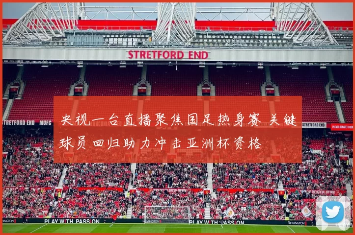 央视一台直播聚焦国足热身赛 关键球员回归助力冲击亚洲杯资格