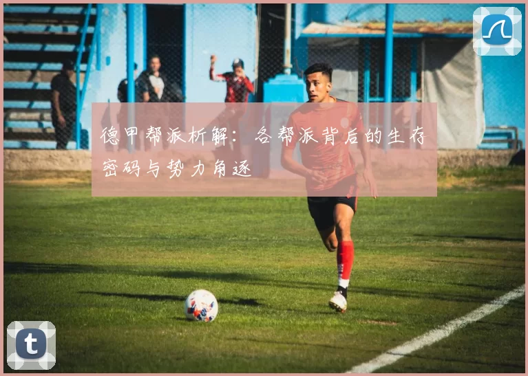 德甲帮派析解：各帮派背后的生存密码与势力角逐