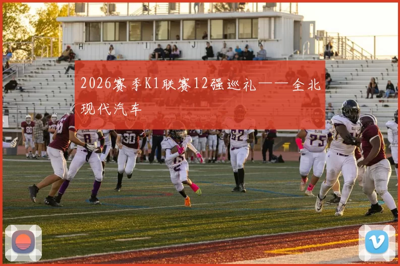 2026赛季K1联赛12强巡礼——全北现代汽车
