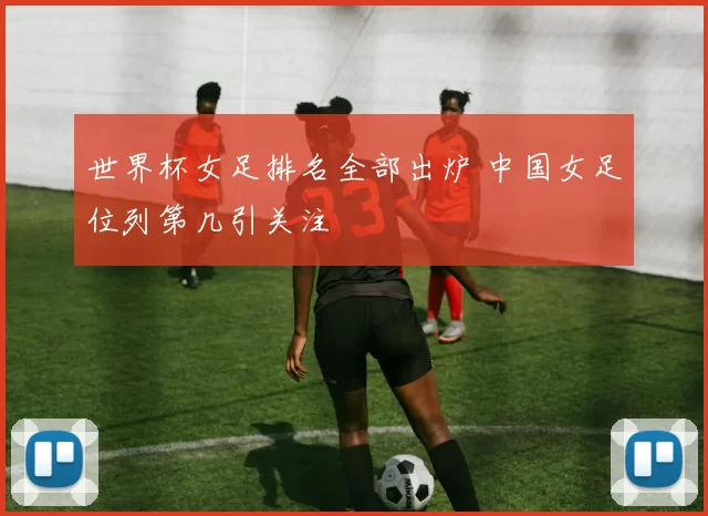 世界杯女足排名全部出炉 中国女足位列第几引关注