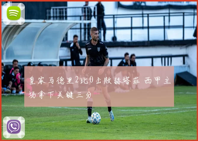皇家马德里2比0击败赫塔菲 西甲主场拿下关键三分