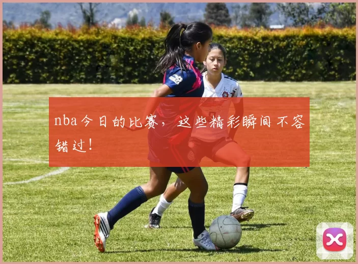 nba今日的比赛,这些精彩瞬间不容错过!