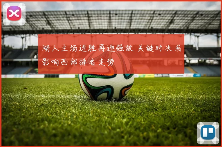 湖人主场连胜再迎强敌 关键对决或影响西部排名走势