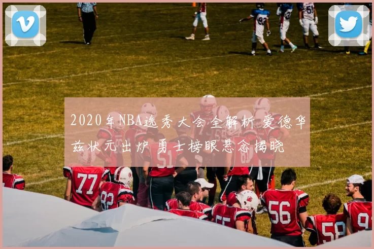 2020年NBA选秀大会全解析 爱德华兹状元出炉 勇士榜眼悬念揭晓