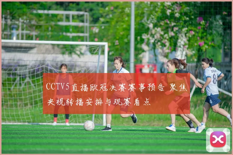 CCTV5直播欧冠决赛赛事预告 聚焦央视转播安排与观赛看点