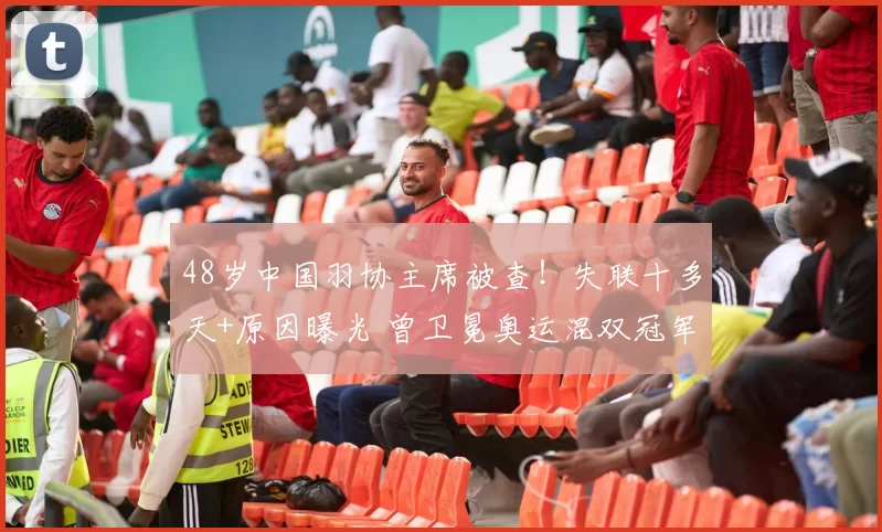 48岁中国羽协主席被查！失联十多天+原因曝光 曾卫冕奥运混双冠军