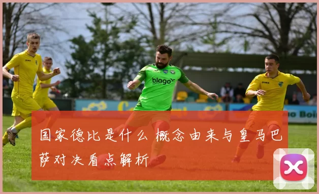 国家德比是什么 概念由来与皇马巴萨对决看点解析