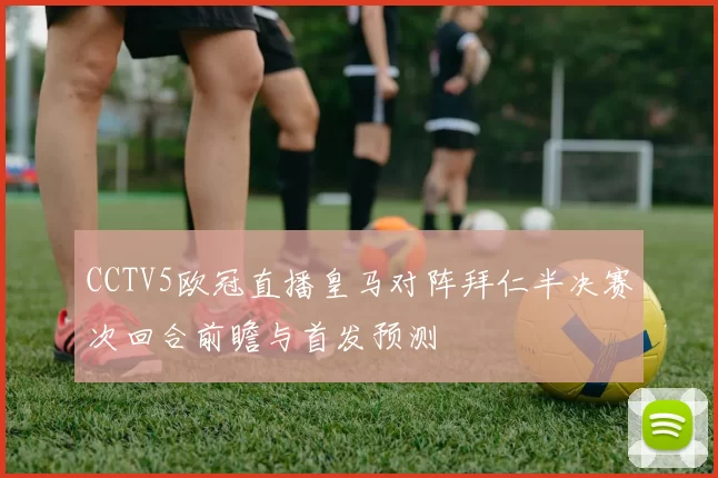 CCTV5欧冠直播皇马对阵拜仁半决赛次回合前瞻与首发预测