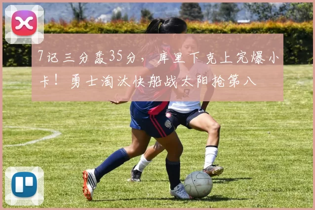 7记三分轰35分，库里下克上完爆小卡！勇士淘汰快船战太阳抢第八