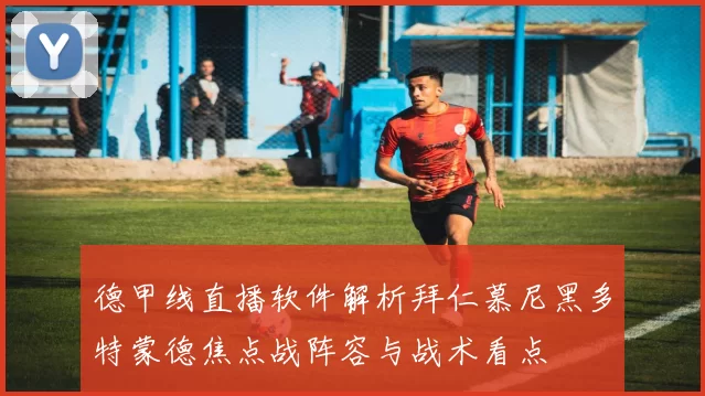 德甲线直播软件解析拜仁慕尼黑多特蒙德焦点战阵容与战术看点