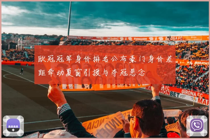 欧冠冠军身价排名公布豪门身价差距牵动夏窗引援与夺冠悬念