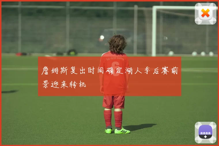 詹姆斯复出时间确定湖人季后赛前景迎来转机