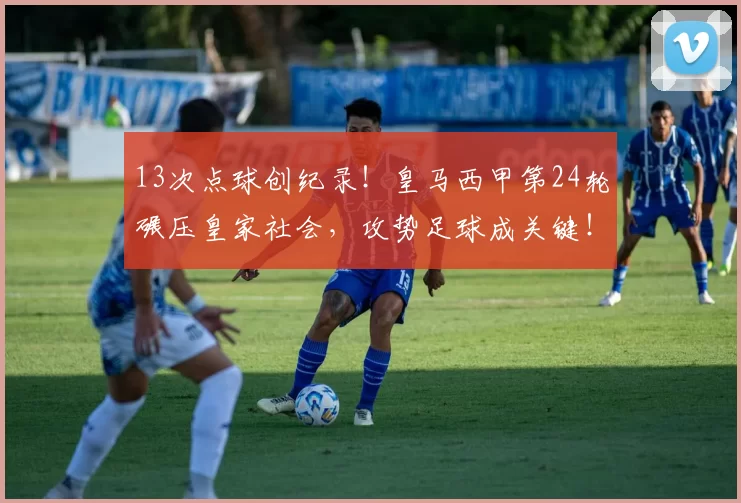 13次点球创纪录!皇马西甲第24轮碾压皇家社会,攻势足球成关键!_比赛_进攻_裁判