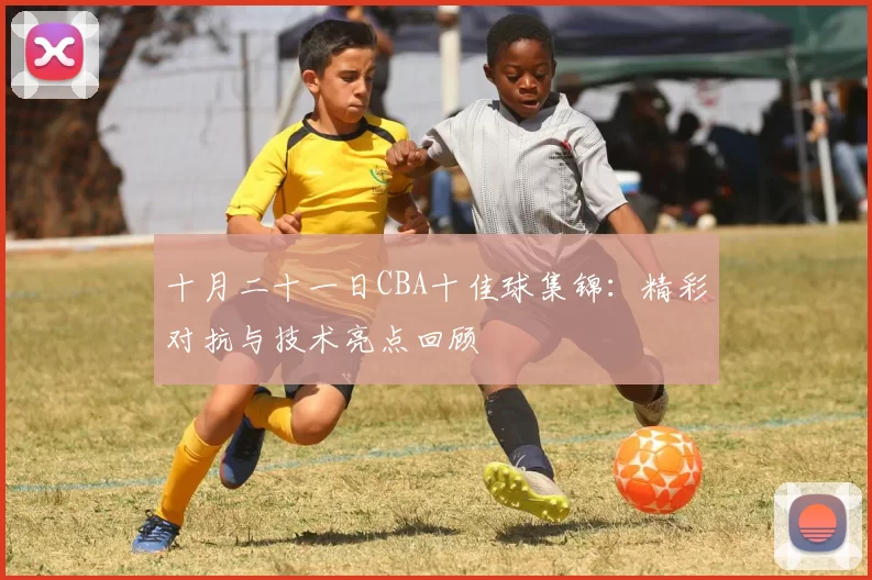 十月二十一日CBA十佳球集锦:精彩对抗与技术亮点回顾