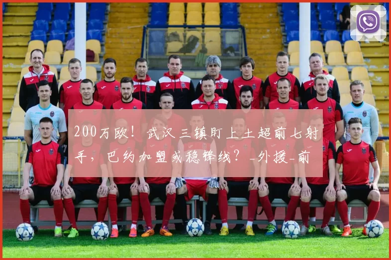 200万欧!武汉三镇盯上土超前七射手,巴约加盟或稳锋线?_外援_前锋_问题