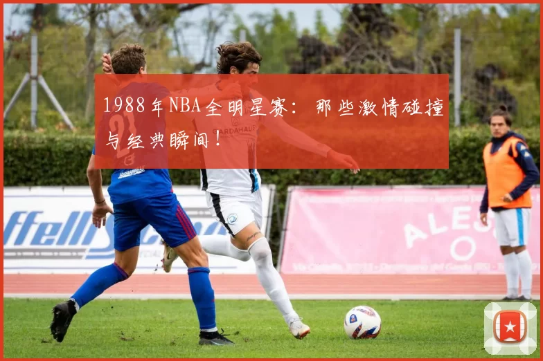 1988年NBA全明星赛:那些激情碰撞与经典瞬间!
