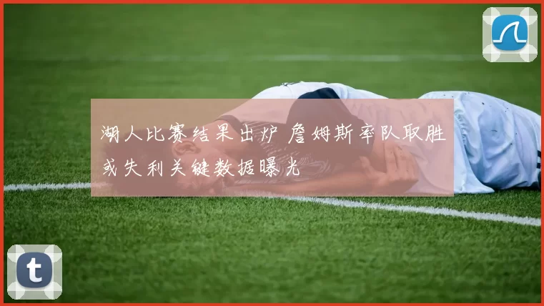 湖人比赛结果出炉 詹姆斯率队取胜或失利关键数据曝光
