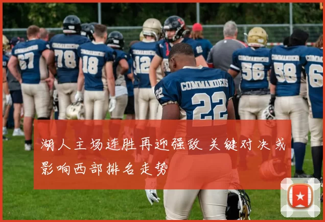 湖人主场连胜再迎强敌 关键对决或影响西部排名走势