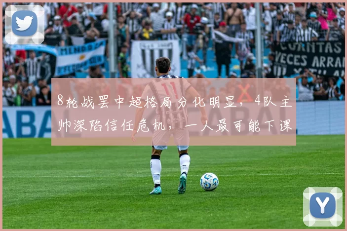 8轮战罢中超格局分化明显，4队主帅深陷信任危机，一人最可能下课