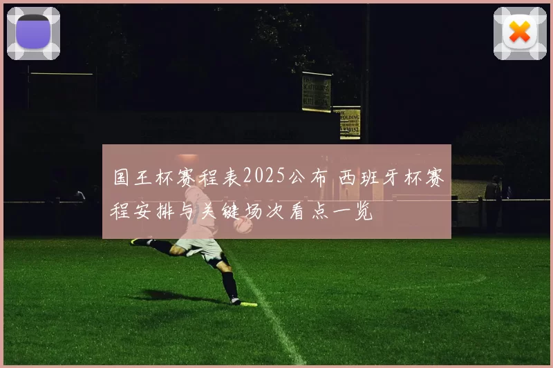 国王杯赛程表2025公布 西班牙杯赛程安排与关键场次看点一览