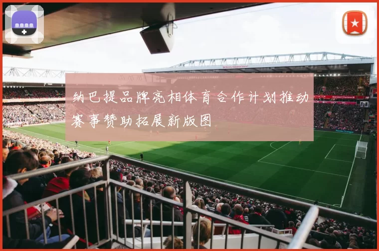 纳巴提品牌亮相体育合作计划推动赛事赞助拓展新版图