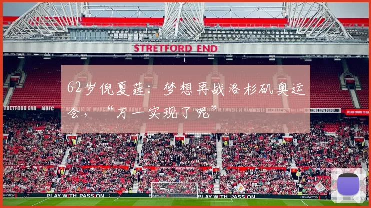 62岁倪夏莲：梦想再战洛杉矶奥运会，“万一实现了呢”