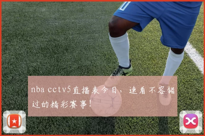 nba cctv5直播表今日，速看不容错过的精彩赛事！