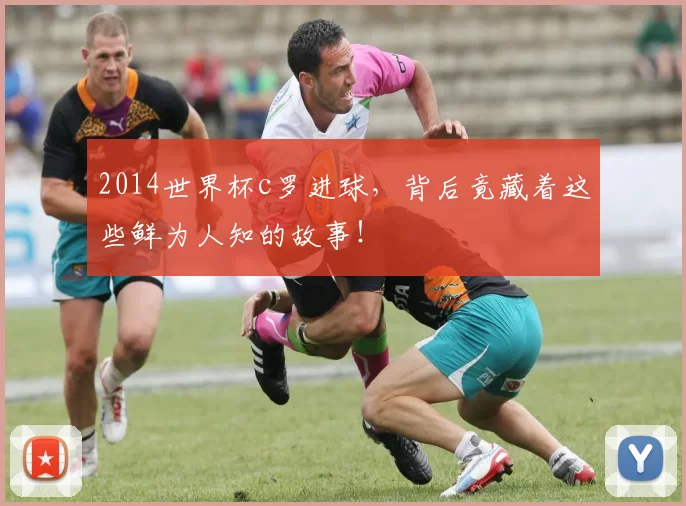 2014世界杯c罗进球，背后竟藏着这些鲜为人知的故事！