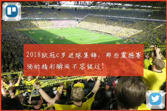 2018欧冠c罗进球集锦，那些震撼赛场的精彩瞬间不容错过！