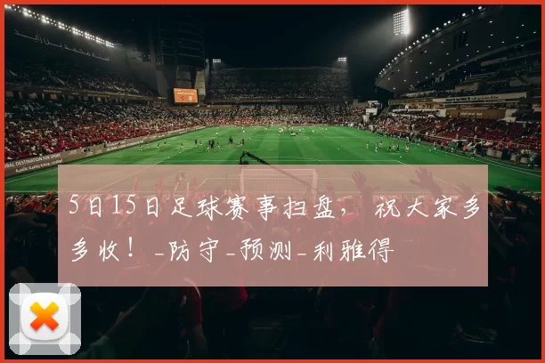 5日15日足球赛事扫盘， 祝大家多多收！_防守_预测_利雅得