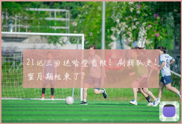 21记三分送哈登首败!刷新队史!蜜月期结束了?