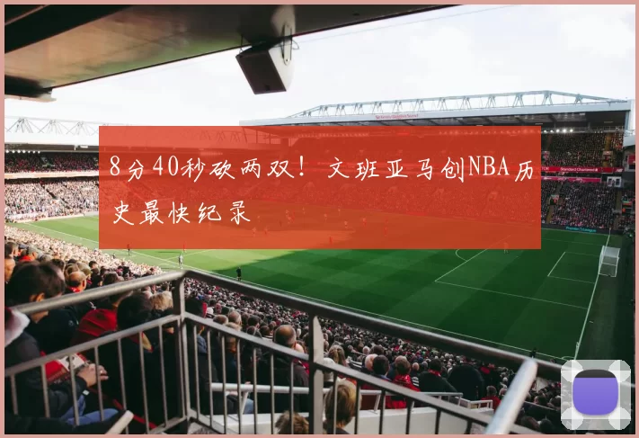 8分40秒砍两双!文班亚马创NBA历史最快纪录