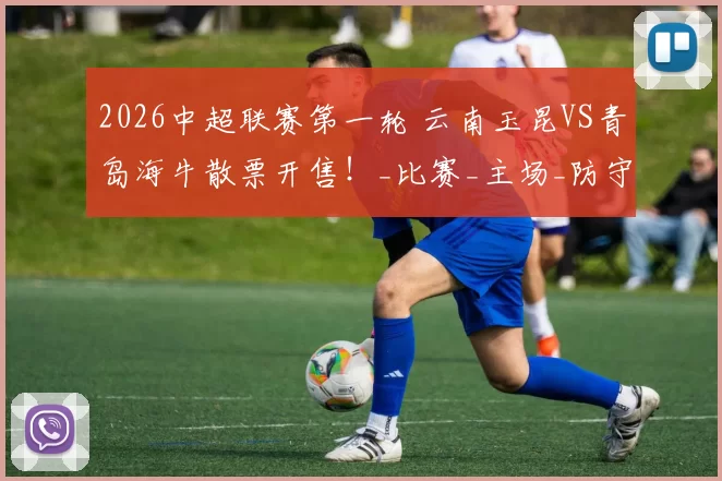 2026中超联赛第一轮 云南玉昆VS青岛海牛散票开售！_比赛_主场_防守