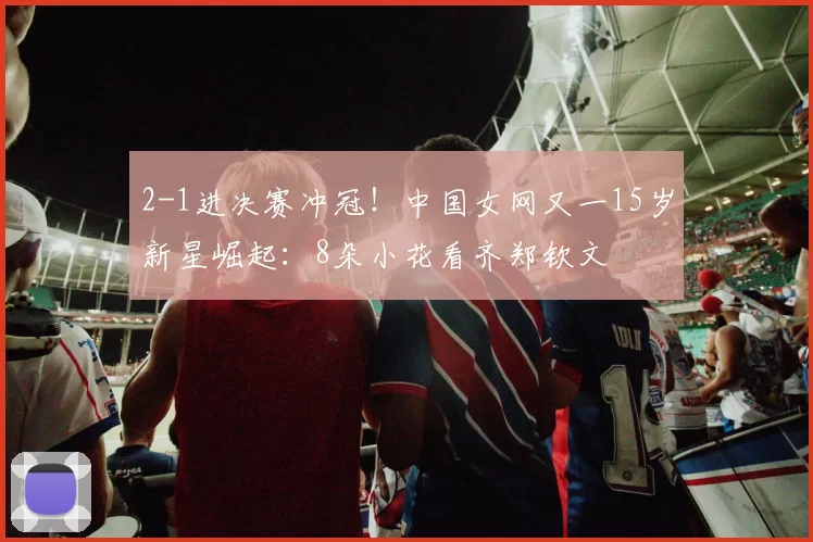 2-1进决赛冲冠！中国女网又一15岁新星崛起：8朵小花看齐郑钦文