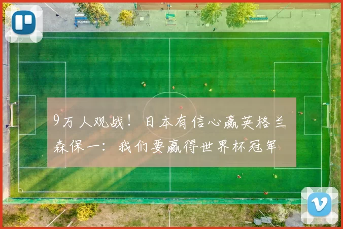 9万人观战！日本有信心赢英格兰 森保一：我们要赢得世界杯冠军