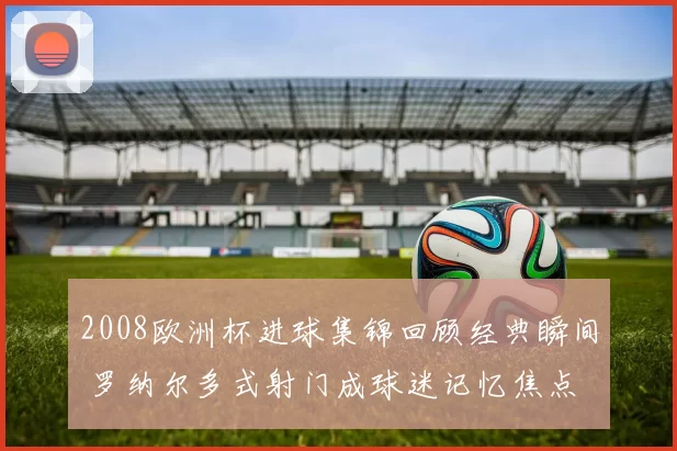 2008欧洲杯进球集锦回顾经典瞬间 罗纳尔多式射门成球迷记忆焦点