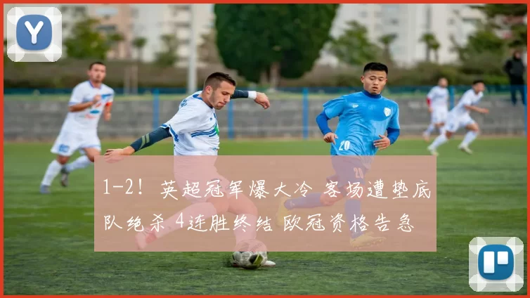 1-2!英超冠军爆大冷 客场遭垫底队绝杀 4连胜终结 欧冠资格告急