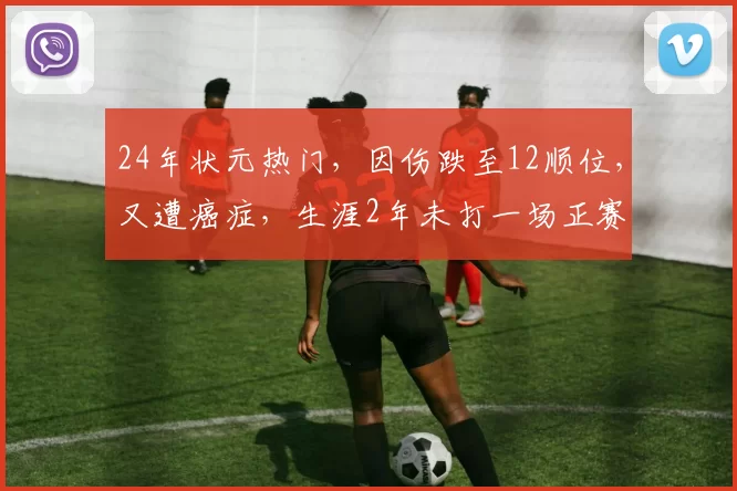 24年状元热门，因伤跌至12顺位，又遭癌症，生涯2年未打一场正赛