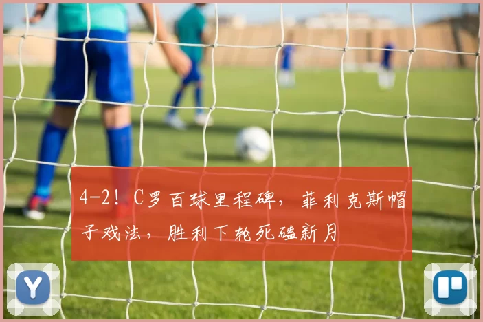 4-2！C罗百球里程碑，菲利克斯帽子戏法，胜利下轮死磕新月