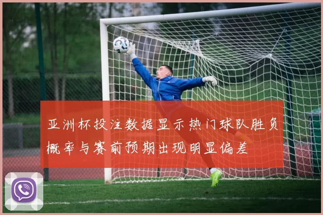 亚洲杯投注数据显示热门球队胜负概率与赛前预期出现明显偏差