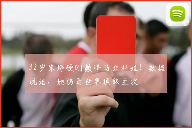 32岁朱婷硬刚巅峰马尔科娃！数据说话，她仍是世界顶级主攻