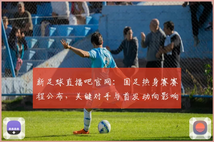 新足球直播吧官网:国足热身赛赛程公布,关键对手与首发动向影响备战安排