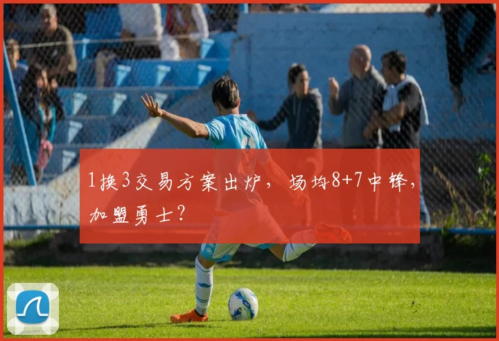 1换3交易方案出炉，场均8+7中锋，加盟勇士？