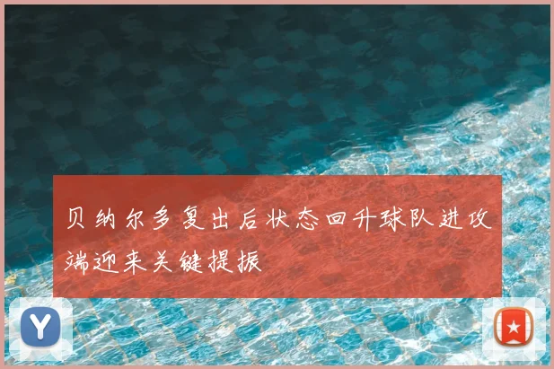 贝纳尔多复出后状态回升球队进攻端迎来关键提振