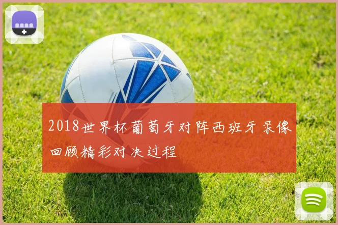2018世界杯葡萄牙对阵西班牙录像回顾精彩对决过程